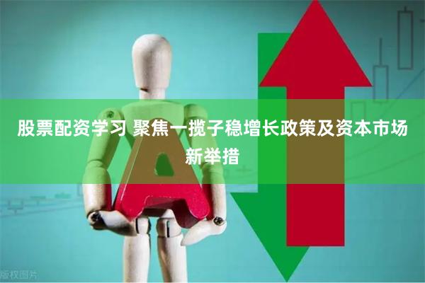 股票配资学习 聚焦一揽子稳增长政策及资本市场新举措