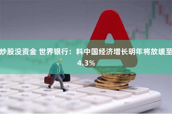 炒股没资金 世界银行：料中国经济增长明年将放缓至4.3%