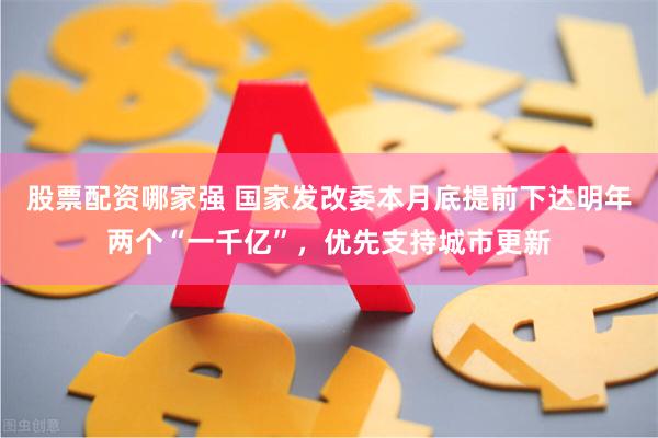 股票配资哪家强 国家发改委本月底提前下达明年两个“一千亿”，优先支持城市更新