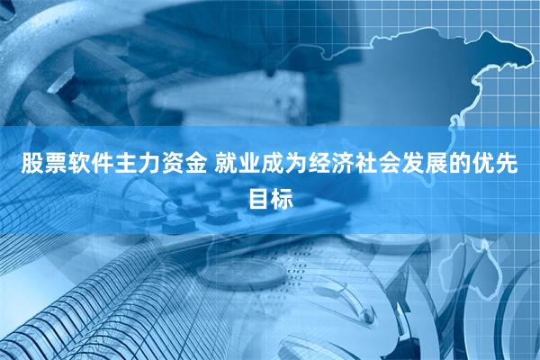 股票软件主力资金 就业成为经济社会发展的优先目标
