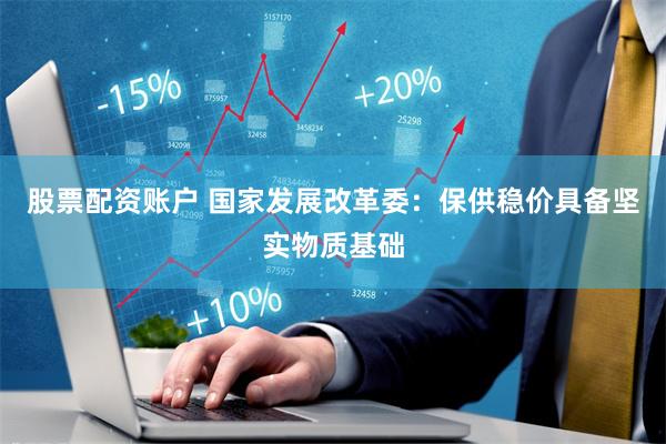 股票配资账户 国家发展改革委：保供稳价具备坚实物质基础
