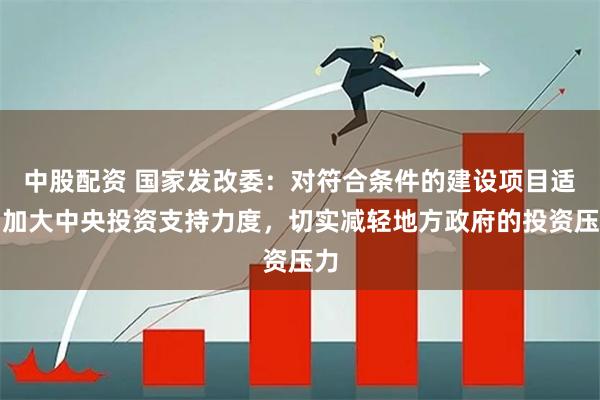中股配资 国家发改委：对符合条件的建设项目适当加大中央投资支持力度，切实减轻地方政府的投资压力