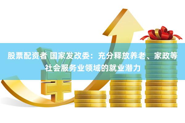 股票配资者 国家发改委：充分释放养老、家政等社会服务业领域的就业潜力