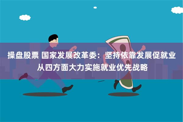操盘股票 国家发展改革委：坚持依靠发展促就业 从四方面大力实施就业优先战略