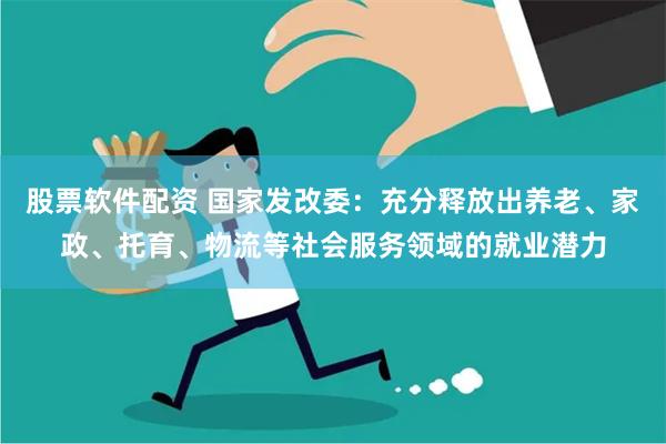 股票软件配资 国家发改委：充分释放出养老、家政、托育、物流等社会服务领域的就业潜力