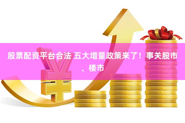 股票配资平台合法 五大增量政策来了！事关股市、楼市
