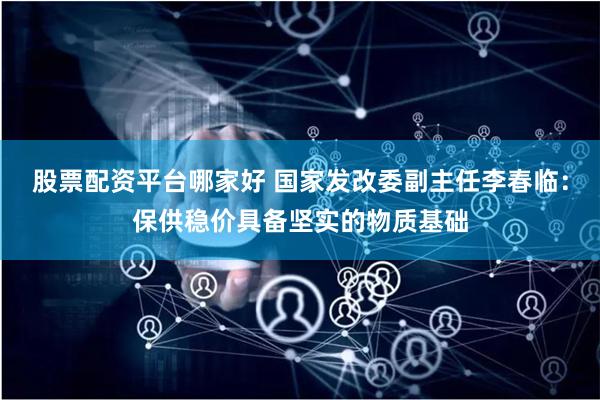 股票配资平台哪家好 国家发改委副主任李春临：保供稳价具备坚实的物质基础