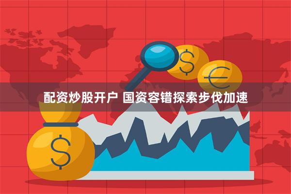 配资炒股开户 国资容错探索步伐加速