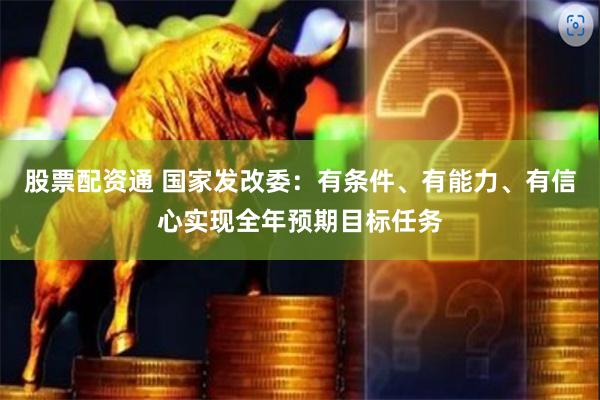 股票配资通 国家发改委：有条件、有能力、有信心实现全年预期目标任务