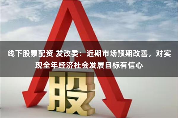 线下股票配资 发改委：近期市场预期改善，对实现全年经济社会发展目标有信心