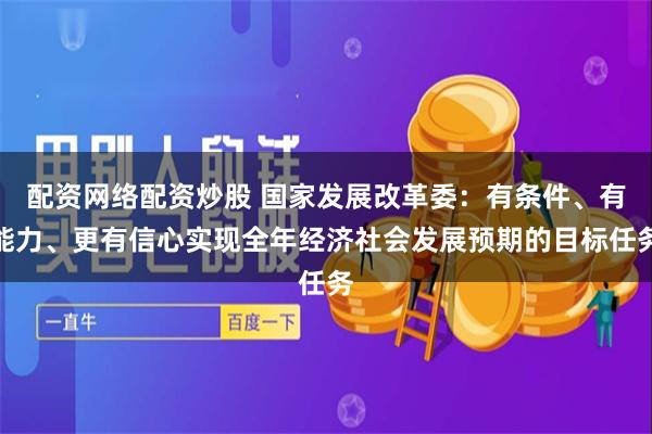 配资网络配资炒股 国家发展改革委：有条件、有能力、更有信心实现全年经济社会发展预期的目标任务