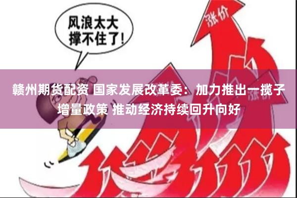 赣州期货配资 国家发展改革委：加力推出一揽子增量政策 推动经济持续回升向好