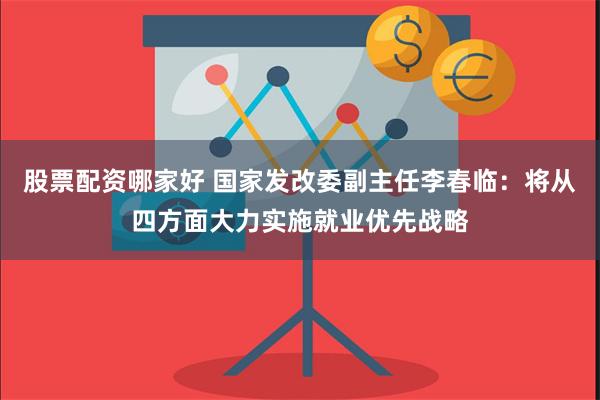股票配资哪家好 国家发改委副主任李春临：将从四方面大力实施就业优先战略