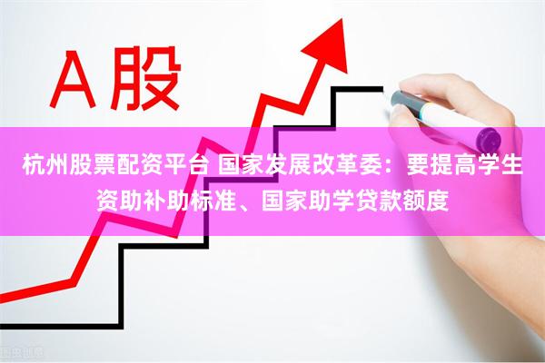 杭州股票配资平台 国家发展改革委：要提高学生资助补助标准、国家助学贷款额度