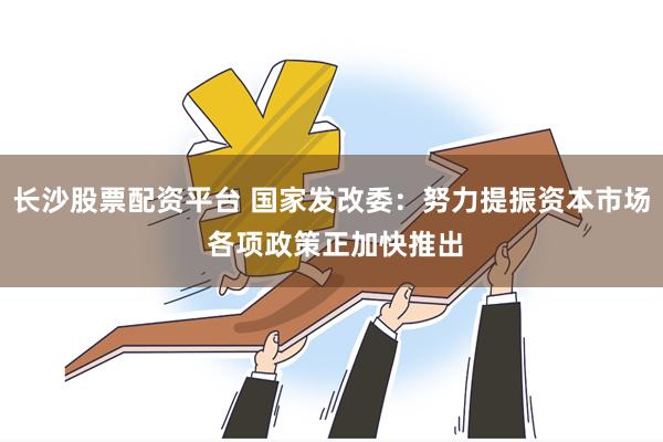 长沙股票配资平台 国家发改委：努力提振资本市场 各项政策正加快推出