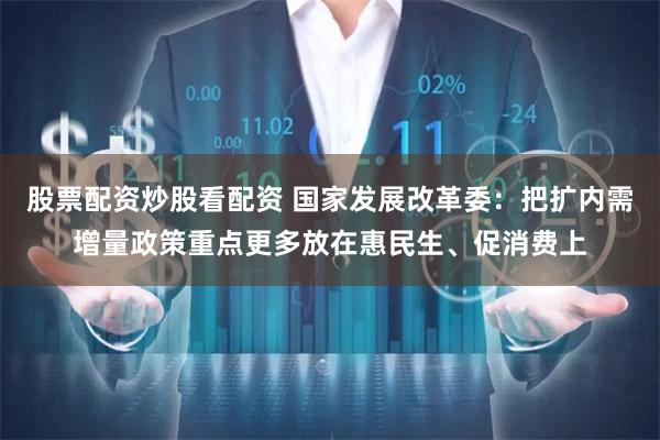 股票配资炒股看配资 国家发展改革委：把扩内需增量政策重点更多放在惠民生、促消费上