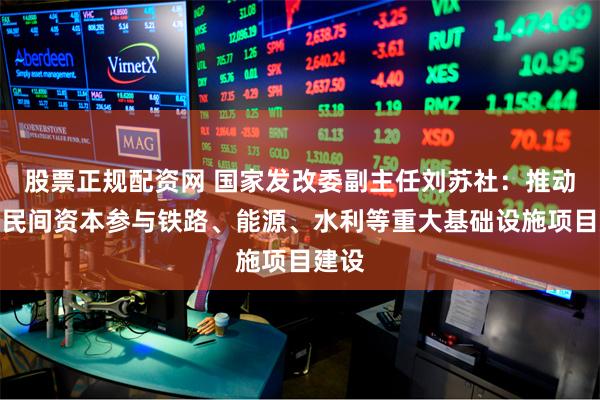 股票正规配资网 国家发改委副主任刘苏社：推动更多民间资本参与铁路、能源、水利等重大基础设施项目建设