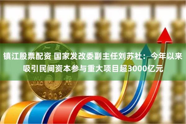 镇江股票配资 国家发改委副主任刘苏社：今年以来吸引民间资本参与重大项目超3000亿元