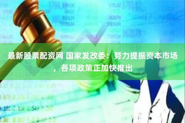 最新股票配资网 国家发改委：努力提振资本市场，各项政策正加快推出