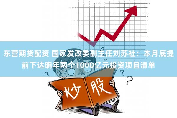 东营期货配资 国家发改委副主任刘苏社：本月底提前下达明年两个1000亿元投资项目清单