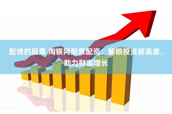 配债的股票 淘银网股票配资：解锁投资新高度，助力财富增长
