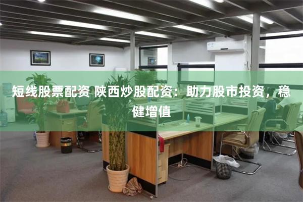 短线股票配资 陕西炒股配资：助力股市投资，稳健增值