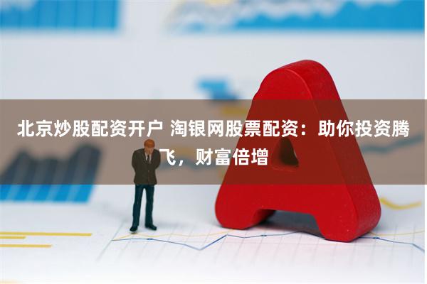 北京炒股配资开户 淘银网股票配资：助你投资腾飞，财富倍增