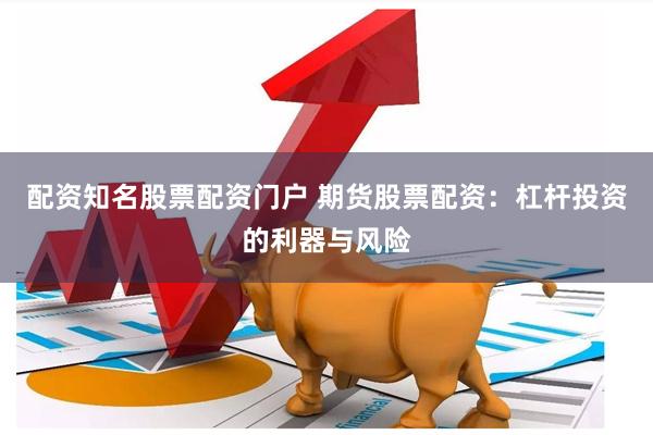配资知名股票配资门户 期货股票配资：杠杆投资的利器与风险