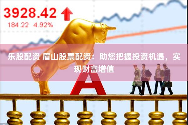 乐股配资 眉山股票配资：助您把握投资机遇，实现财富增值