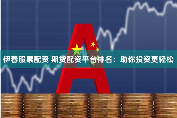 伊春股票配资 期货配资平台排名：助你投资更轻松