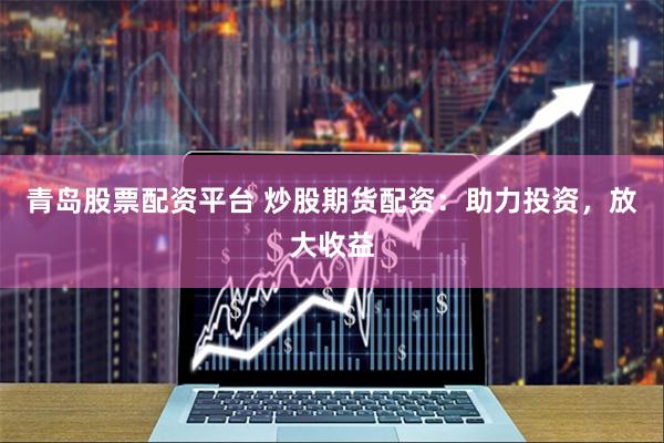 青岛股票配资平台 炒股期货配资：助力投资，放大收益