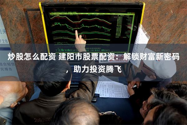 炒股怎么配资 建阳市股票配资：解锁财富新密码，助力投资腾飞