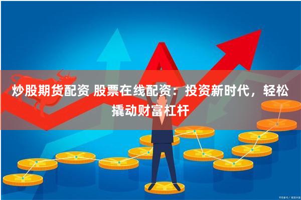 炒股期货配资 股票在线配资：投资新时代，轻松撬动财富杠杆