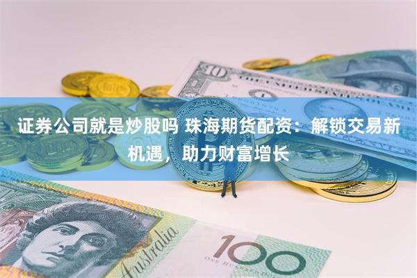 证券公司就是炒股吗 珠海期货配资：解锁交易新机遇，助力财富增长