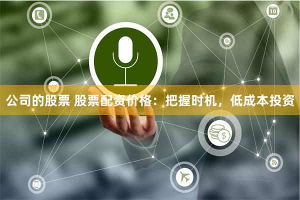 公司的股票 股票配资价格：把握时机，低成本投资