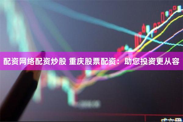 配资网络配资炒股 重庆股票配资：助您投资更从容
