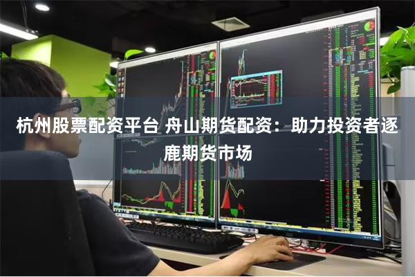 杭州股票配资平台 舟山期货配资：助力投资者逐鹿期货市场
