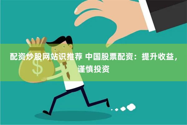 配资炒股网站识推荐 中国股票配资：提升收益，谨慎投资
