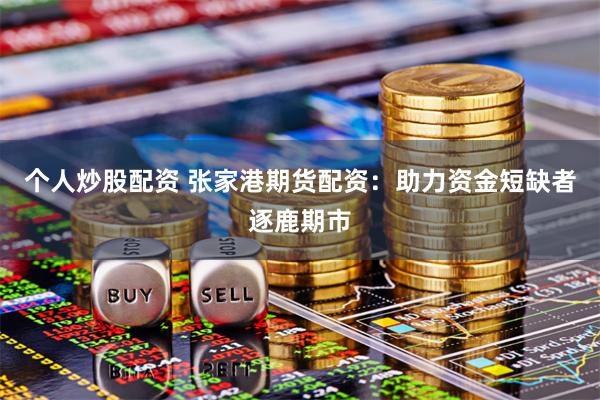 个人炒股配资 张家港期货配资：助力资金短缺者逐鹿期市