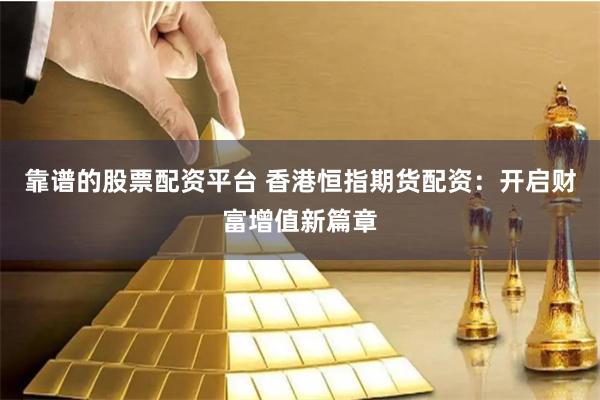 靠谱的股票配资平台 香港恒指期货配资：开启财富增值新篇章