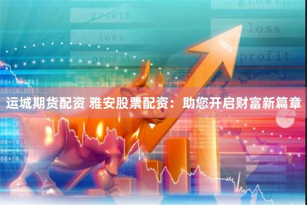 运城期货配资 雅安股票配资：助您开启财富新篇章