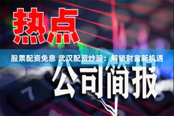 股票配资免息 武汉配资炒股：解锁财富新机遇