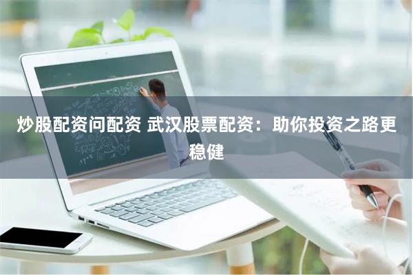 炒股配资问配资 武汉股票配资：助你投资之路更稳健
