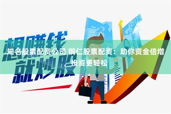 知名股票配资公司 铜仁股票配资：助你资金倍增，投资更轻松