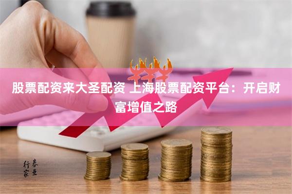 股票配资来大圣配资 上海股票配资平台：开启财富增值之路