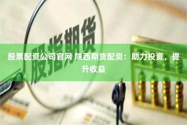 股票配资公司官网 陕西期货配资：助力投资，提升收益