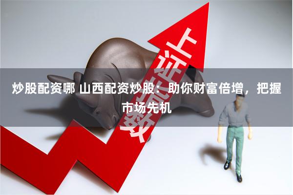 炒股配资哪 山西配资炒股：助你财富倍增，把握市场先机