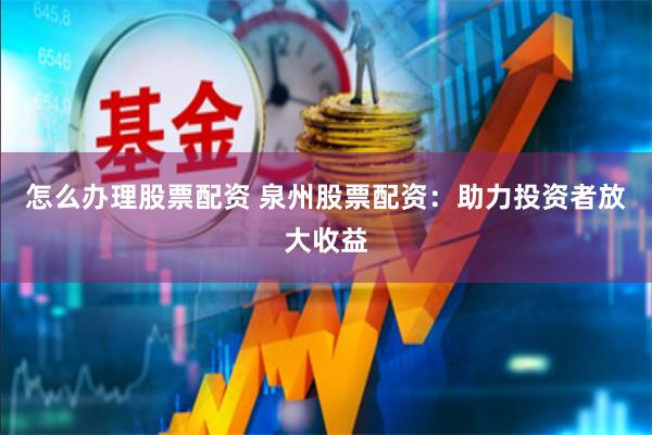 怎么办理股票配资 泉州股票配资：助力投资者放大收益
