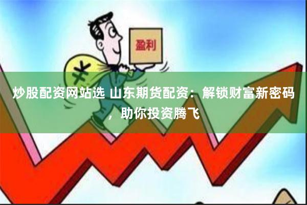 炒股配资网站选 山东期货配资：解锁财富新密码，助你投资腾飞