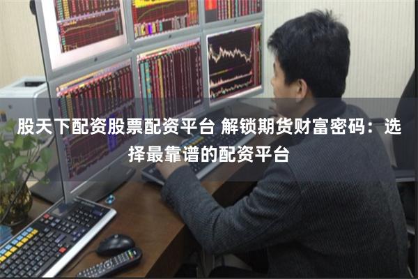股天下配资股票配资平台 解锁期货财富密码：选择最靠谱的配资平台